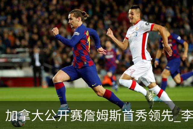 加拿大公开赛詹姆斯首秀领先 李昊桐T2窦泽成淘汰